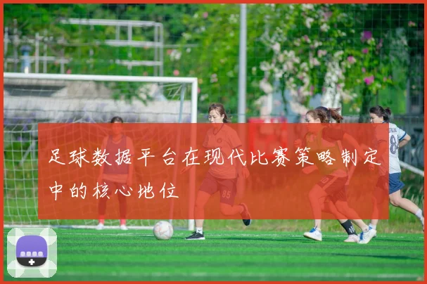足球数据平台在现代比赛策略制定中的核心地位