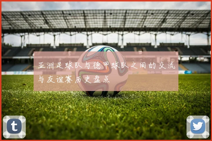 亚洲足球队与德甲球队之间的交流与友谊赛历史盘点