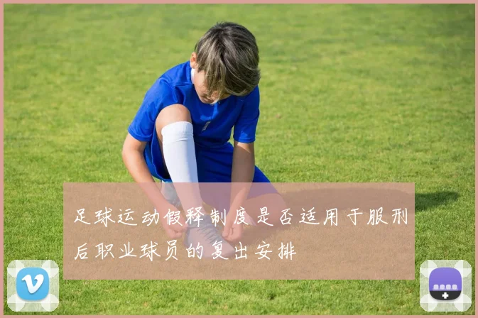 足球运动假释制度是否适用于服刑后职业球员的复出安排